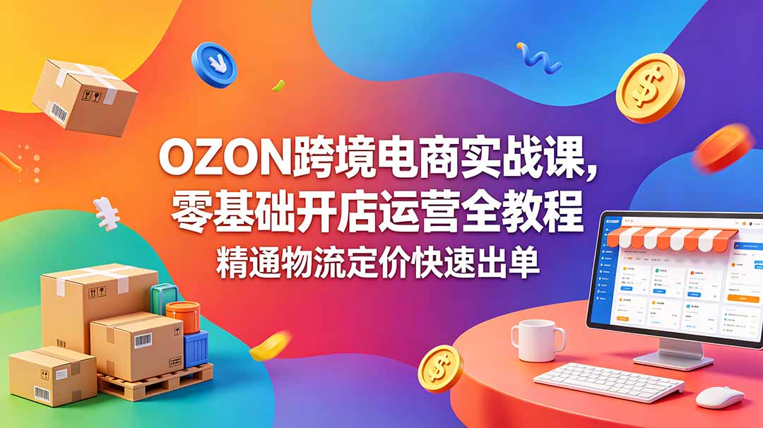（18746期）OZON 跨境电商实战课，零基础开店运营全教程，精通物流定价快速出单-知创网