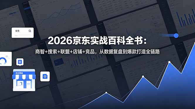 （18787期）2026京东实战百科全书：商智+搜索+联盟+店铺+竞品，从数据复盘到爆款打造全链路-知创网