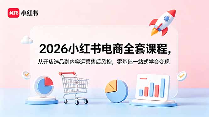（18957期）2026小红书电商全套课程，从开店选品到内容运营售后风控，零基础一站式学会变现-知创网