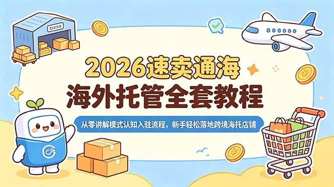 （18960期）2026速卖通海外托管全套教程，从零讲解模式认知入驻流程，新手轻松落地跨境海托店铺-知创网