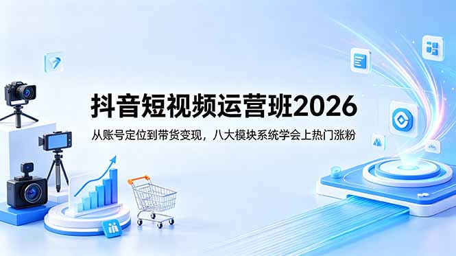 （18686期）抖音短视频运营班2026：从账号定位到带货变现，八大模块系统学会上热门涨粉-知创网