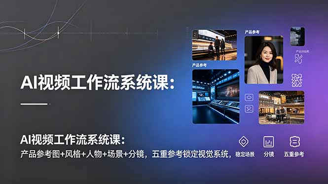 （19016期）AI视频工作流系统课：产品参考图+风格+人物+场景+分镜，五重参考锁定视觉系统，稳定产出高质量视频-知创网