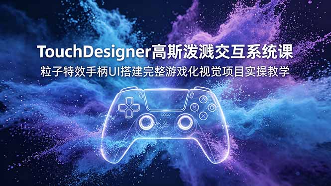 (19029期)TouchDesigner高斯泼溅交互系统课,粒子特效手柄UI搭建完整游戏化视觉项目实操教学-知创网