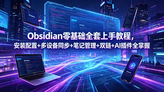 （18797期）Obsidian零基础全套上手教程，安装配置+多设备同步+笔记管理+双链+AI插件全掌握-知创网