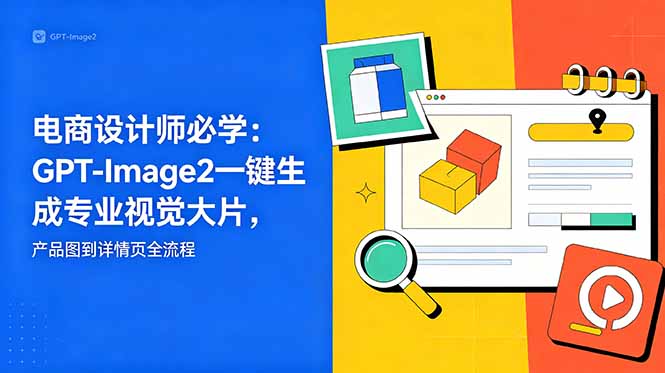 （18693期）电商设计师必学-更新：GPT-Image2一键生成专业视觉大片，产品图到详情页全流程-知创网