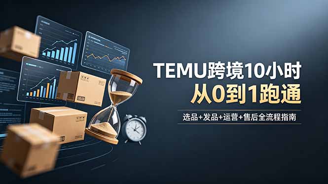 (18964期)想做TEMU跨境但不知从何下手?选品+发品+运营+售后,10小时从0到1跑通-知创网