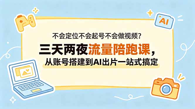 （18699期）不会定位不会起号不会做视频？三天两夜流量陪跑课，从账号搭建到AI出片一站式搞定-知创网