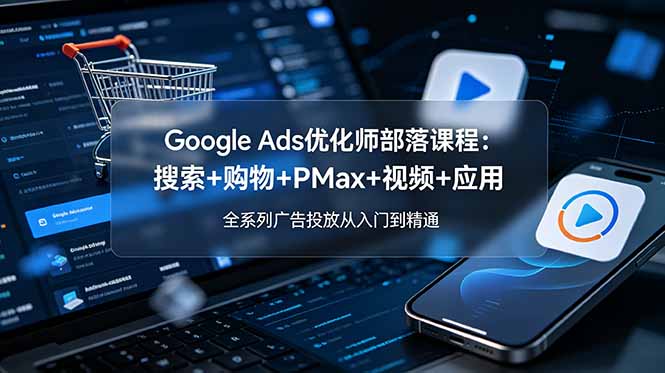 （19044期）Google Ads优化师部落课程-更新2026：搜索+购物+PMax+视频+应用，全系列广告投放从入门到精通-知创网
