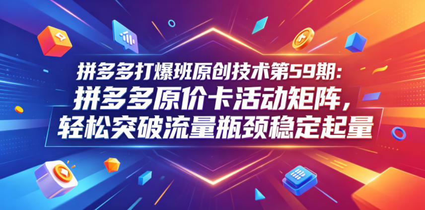 拼多多打爆班原创技术第59期：拼多多原价卡活动矩阵，轻松突破流量瓶颈稳定起量-知创网