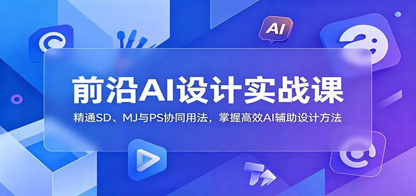 前沿AI设计实战课：精通SD、MJ与PS协同用法，掌握高效AI辅助设计方法-知创网