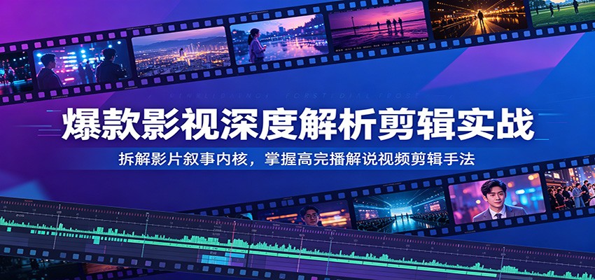 爆款影视深度解析剪辑实战:拆解影片叙事内核,掌握高完播解说视频剪辑手法-知创网