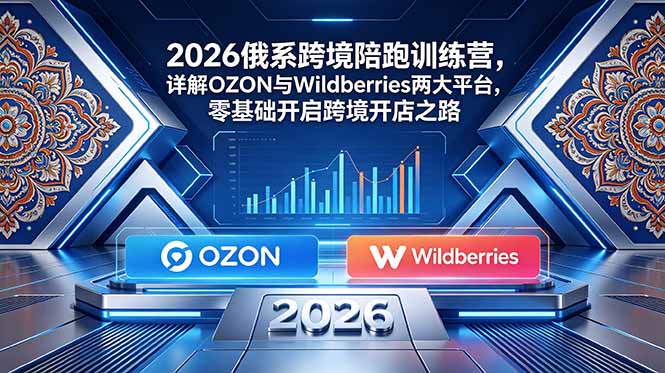 （18846期）2026俄系跨境陪跑训练营，详解OZON与Wildberries两大平台，零基础开启跨境开店之路-知创网