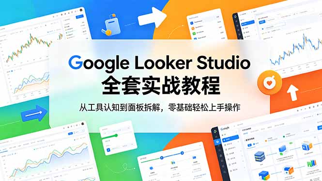 （18833期）Google Looker Studio 全套实战教程，从工具认知到面板拆解，零基础轻松上手操作-知创网