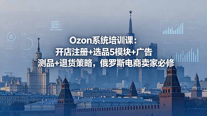 (18776期)Ozon系统培训课:开店注册+选品5模块+广告测品+退货策略,俄罗斯电商卖家必修-知创网