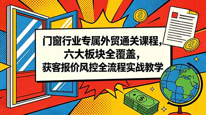 （18777期）门窗行业专属外贸通关课程，六大板块全覆盖，获客报价风控全流程实战教学-知创网