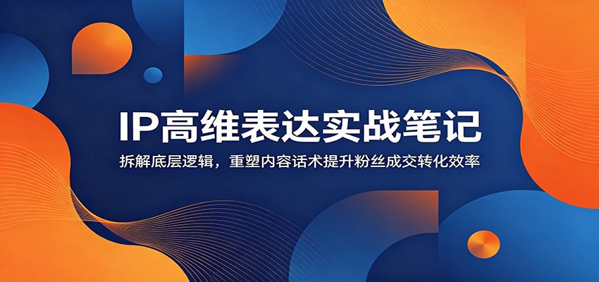 IP高维表达实战笔记:拆解底层逻辑,重塑内容话术提升粉丝成交转化效率-知创网