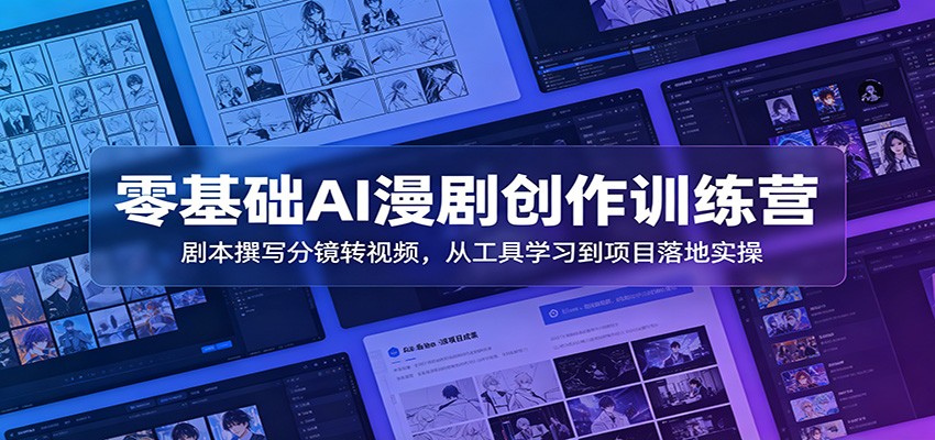 零基础AI漫剧创作训练营：剧本撰写分镜转视频，从工具学习到项目落地实操-知创网