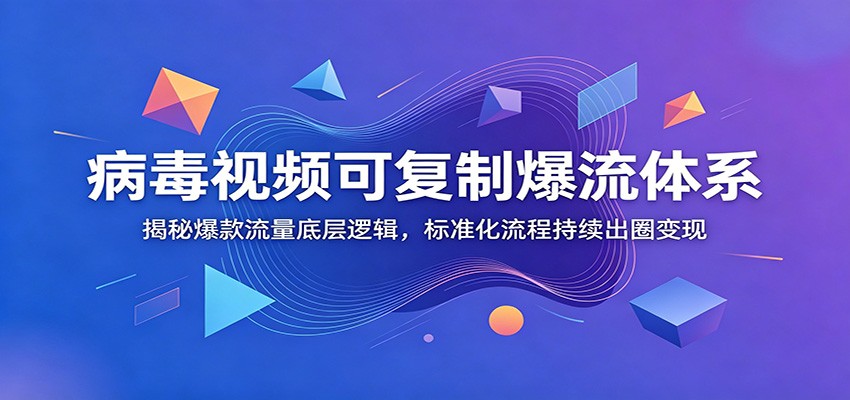 病毒视频可复制爆流体系：揭秘爆款流量底层逻辑，标准化流程持续出圈变现-知创网