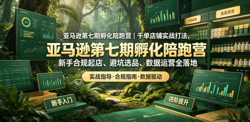 亚马逊第七期孵化陪跑营｜千单店铺实战打法，新手合规起店、避坑选品、数据运营全落地-知创网