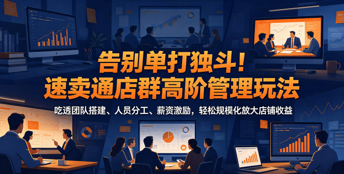 告别单打独斗！速卖通店群高阶管理玩法，吃透团队搭建、人员分工、薪资激励，轻松规模化放大店铺收益-知创网