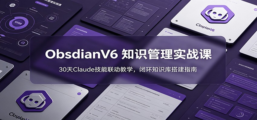 ObsidianV6 知识管理实战课:30天Claude技能联动教学,闭环知识库搭建指南-知创网