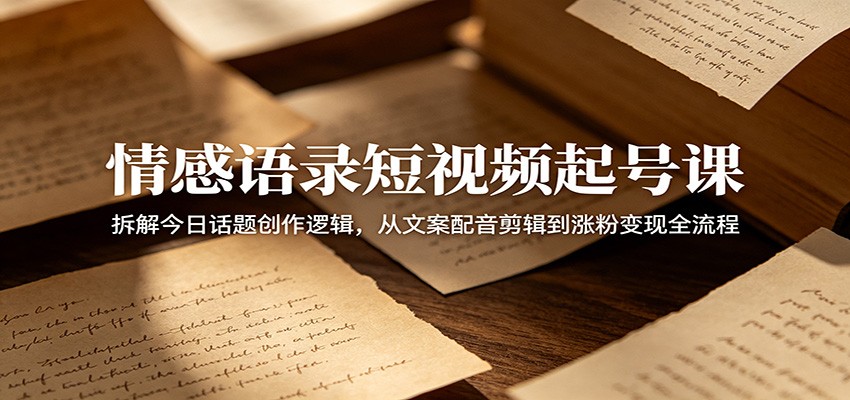 情感语录短视频起号课：拆解今日话题创作逻辑，从文案配音剪辑到涨粉变现全流程-知创网