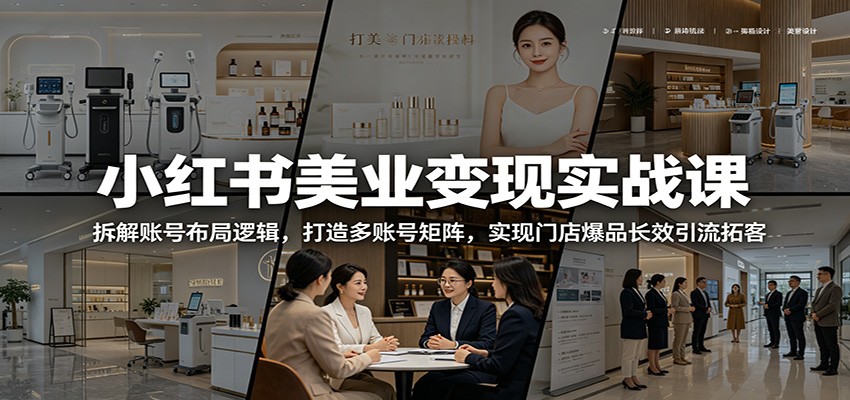小红书美业变现实战课：拆解账号布局逻辑，打造多账号矩阵，实现门店爆品长效引流拓客-知创网