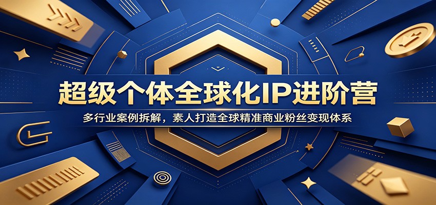 超级个体全球化IP进阶营：多行业案例拆解，素人打造全球精准商业粉丝变现体系-知创网