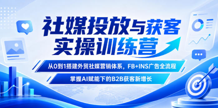社媒投放与获客实操训练营，从0到1搭建外贸社媒营销体系，FB+INS广告全流程，掌握AI赋能下的B2B获客新增长-知创网