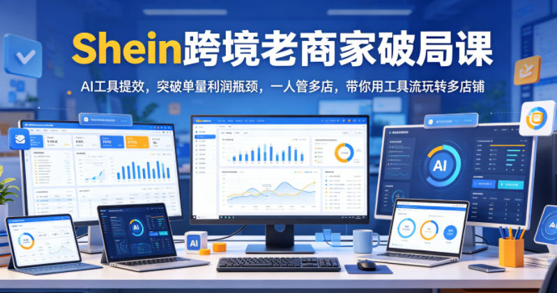 Shein跨境老商家破局课，AI工具提效，突破单量利润瓶颈，一人管多店，带你用工具流玩转多店铺-知创网