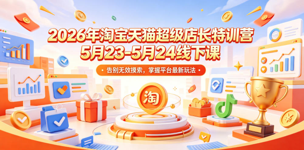 2026年淘宝天猫超级店长特训营5月23-5月24线下课，告别无效摸索，掌握平台最新玩法-知创网