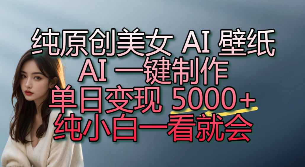 纯原创美女 AI 壁纸玩法，AI 一键制作，单日变现 5000+，纯小白一看就会！-知创网