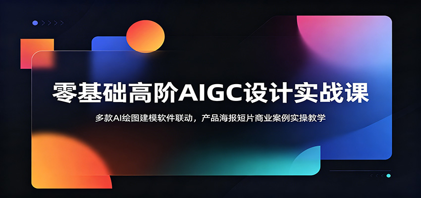 零基础高阶AIGC设计实战课：多款AI绘图建模软件联动，产品海报短片商业案例实操教学-知创网