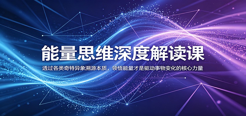 能量思维深度解读课：透过各类奇特异象溯源本质，领悟能量才是驱动事物变化的核心力量-知创网