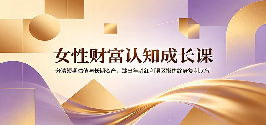 女性财富认知成长课：分清短期估值与长期资产，跳出年龄红利误区搭建终身复利底气-知创网