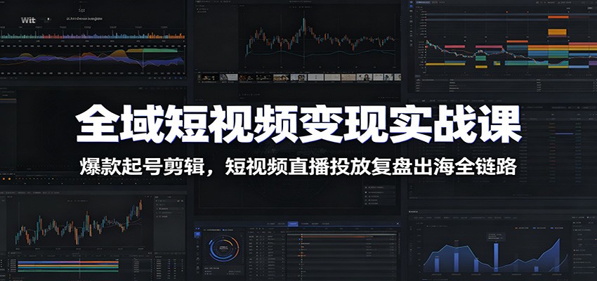 全域短视频变现实战课：爆款起号剪辑，短视频直播投放复盘出海全链路-知创网