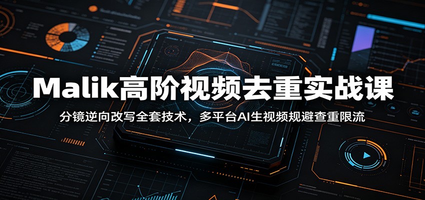 Malik高阶视频去重实战课：分镜逆向改写全套技术，多平台AI生视频规避查重限流-知创网
