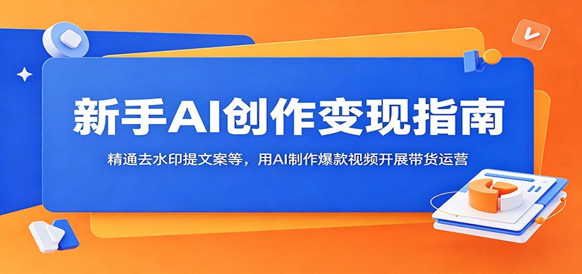 新手AI创作变现指南：精通去水印提文案等，用AI制作爆款视频开展带货运营-知创网