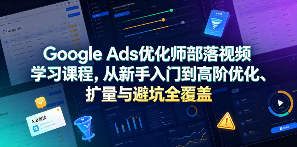 Google Ads优化师部落视频学习课程，从新手入门到高阶优化、扩量与避坑全覆盖（更新2026）-知创网