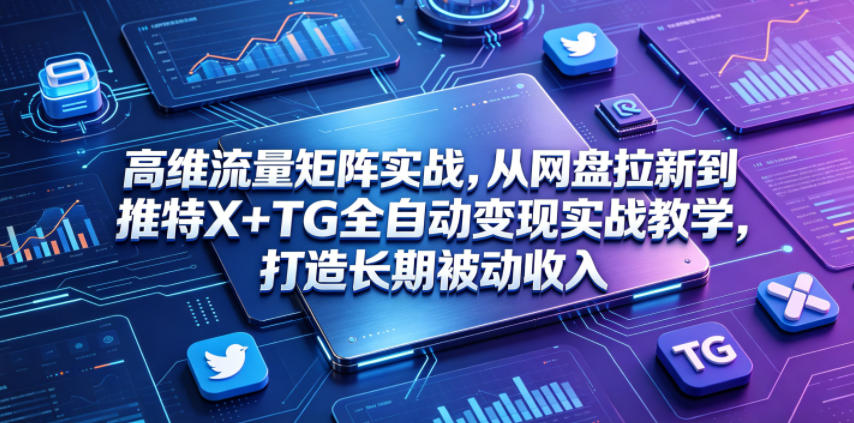 高维流量矩阵实战，从网盘拉新到推特X+TG全自动变现实战教学，打造长期被动收入-知创网