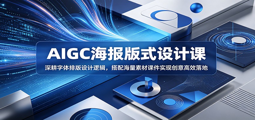 AIGC海报版式设计课：深耕字体排版设计逻辑，搭配海量素材课件实现创意高效落地-知创网