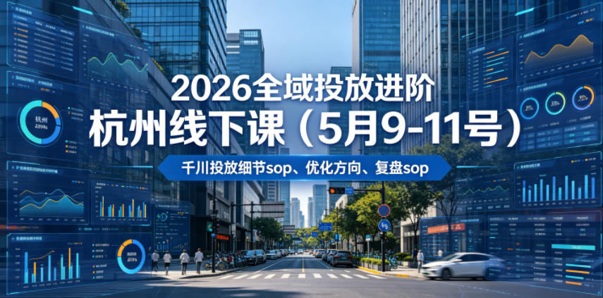 2026全域投放进阶杭州线下课（5月9-11号），包括千川投放细节sop、优化方向、复盘sop（20小时录音+字幕）-知创网