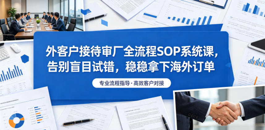 外客户接待审厂全流程SOP系统课，告别盲目试错，稳稳拿下海外订单-知创网