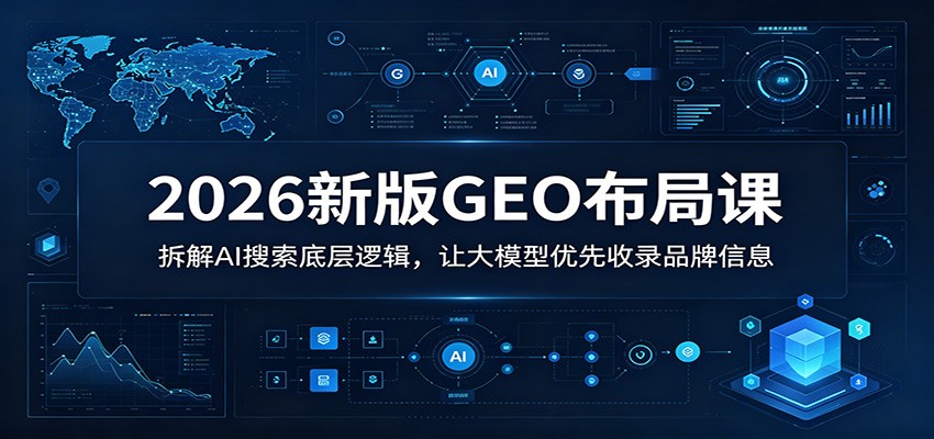 2026新版GEO布局课：拆解AI搜索底层逻辑，让大模型优先收录品牌信息-知创网