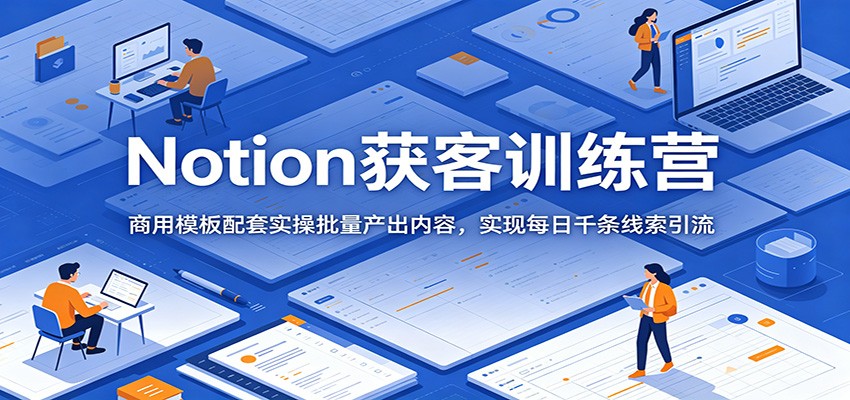Notion获客训练营:商用模板配套实操批量产出内容,实现每日千条线索引流-知创网