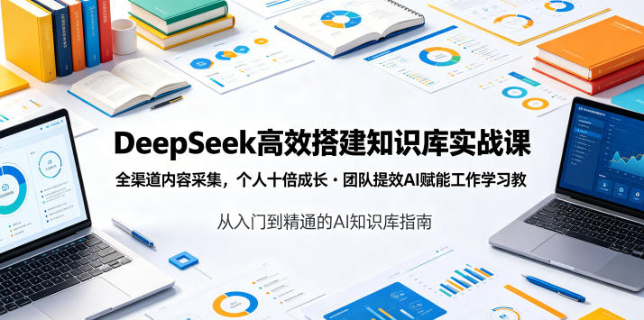DeepSeek高效搭建知识库实战课，全渠道内容采集，个人十倍成长・团队提效，AI赋能工作学习-知创网