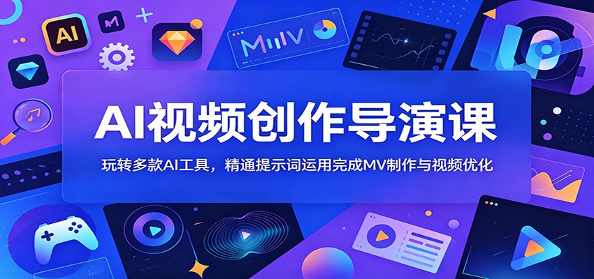 AI视频创作导演课:玩转多款AI工具,精通提示词运用完成MV制作与视频优化-知创网