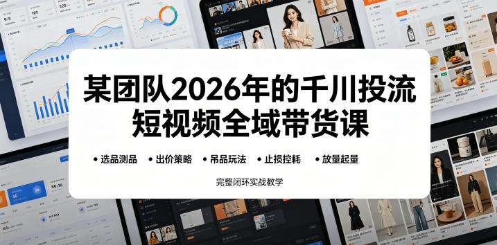 某团队2026年的千川投流短视频全域带货课，从选品测品、吊品玩法、止损控耗到放量起量，完整闭环实战教学-知创网