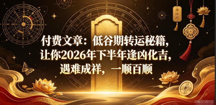 付费文章：低谷期转运秘籍，让你2026年下半年逢凶化吉，遇难成祥，一顺百顺-知创网