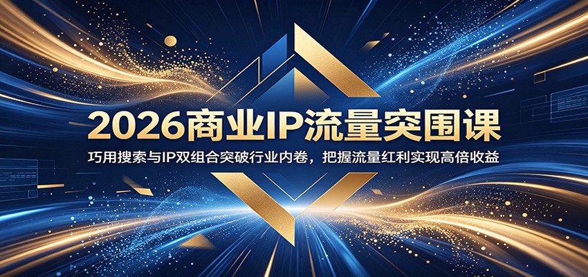 2026商业IP流量突围课：巧用搜索与IP双组合突破行业内卷，把握流量红利实现高倍收益-知创网